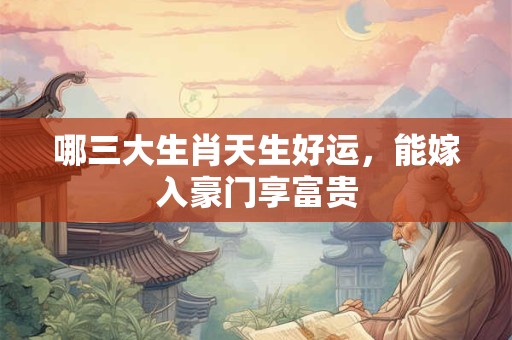 哪三大生肖天生好运，能嫁入豪门享富贵