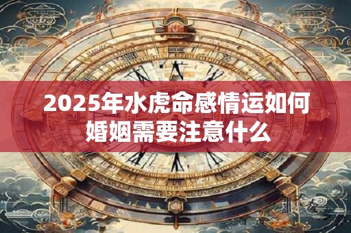 2025年水虎命感情运如何 婚姻需要注意什么