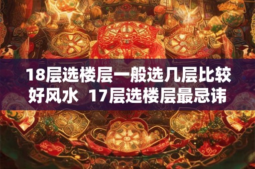 18层选楼层一般选几层比较好风水 17层选楼层最忌讳几楼 18层选楼层一般选几层比较好风水 17层选楼层最忌讳几楼
