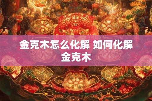 金克木怎么化解 如何化解金克木