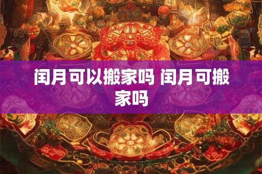 闰月可以搬家吗 闰月可搬家吗