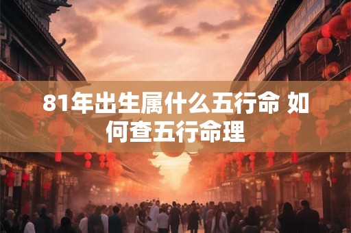 81年出生属什么五行命 如何查五行命理