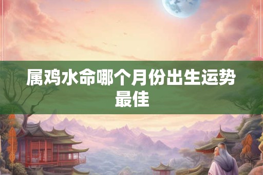 属鸡水命哪个月份出生运势最佳