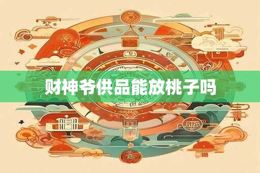 财神爷供品能放桃子吗 财神爷供品能放桃子吗