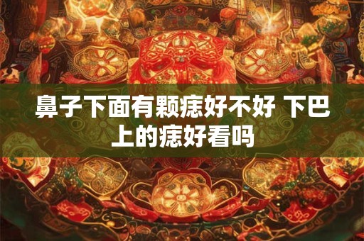鼻子下面有颗痣好不好 下巴上的痣好看吗