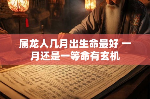属龙人几月出生命最好 一月还是一等命有玄机