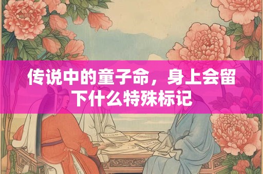 传说中的童子命，身上会留下什么特殊标记