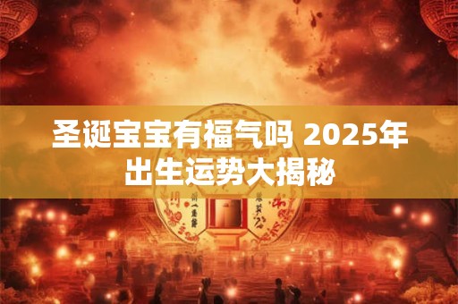 圣诞宝宝有福气吗 2025年出生运势大揭秘