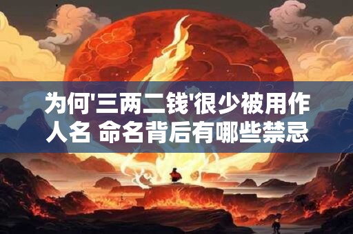 为何'三两二钱'很少被用作人名 命名背后有哪些禁忌