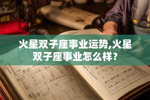 火星双子座事业运势,火星双子座事业怎么样? 火星双子座事业运势,火星双子座事业怎么样?