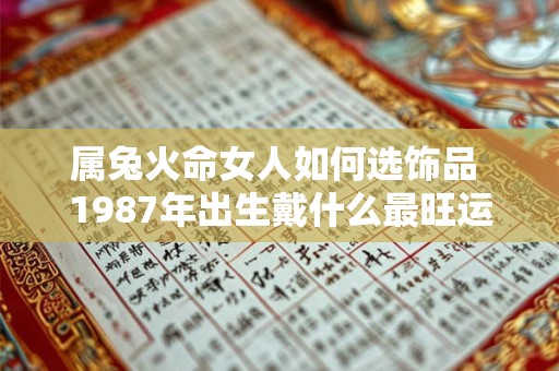 属兔火命女人如何选饰品 1987年出生戴什么最旺运