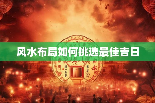 风水布局如何挑选最佳吉日