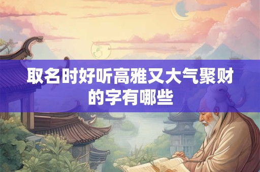 取名时好听高雅又大气聚财的字有哪些
