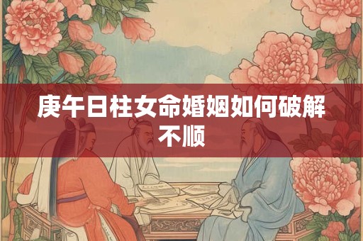 庚午日柱女命婚姻如何破解不顺