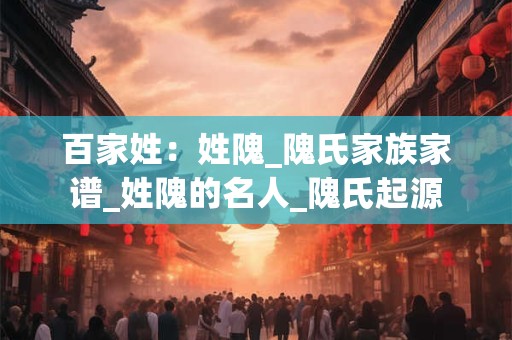 百家姓：姓隗_隗氏家族家谱_姓隗的名人_隗氏起源