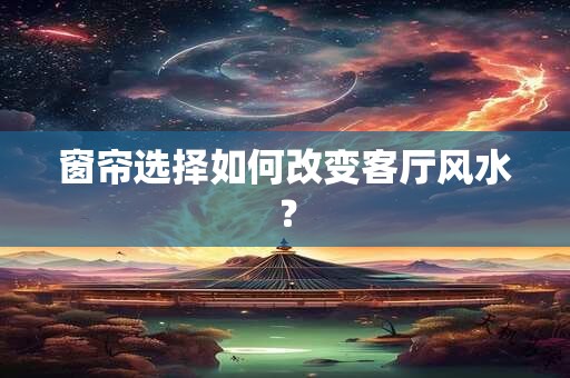 窗帘选择如何改变客厅风水？