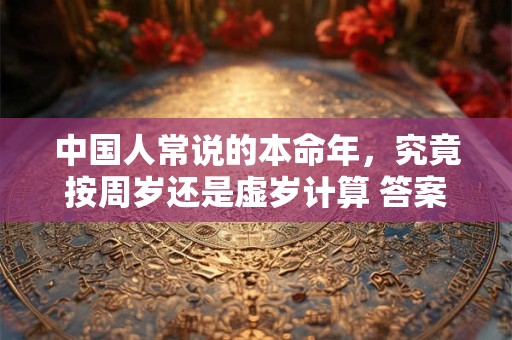 中国人常说的本命年，究竟按周岁还是虚岁计算 答案让人意外