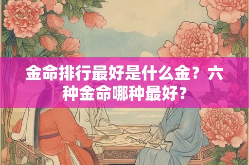 金命排行最好是什么金？六种金命哪种最好？