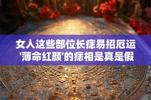 女人这些部位长痣易招厄运 '薄命红颜'的痣相是真是假 女人这些部位长痣易招厄运 '薄命红颜'的痣相是真是假