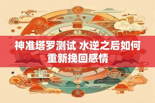 神准塔罗测试 水逆之后如何重新挽回感情