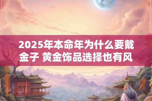 2026年本命年为什么要戴金子 黄金饰品选择也有风水讲究
