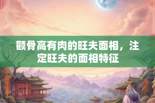 颧骨高有肉的旺夫面相，注定旺夫的面相特征