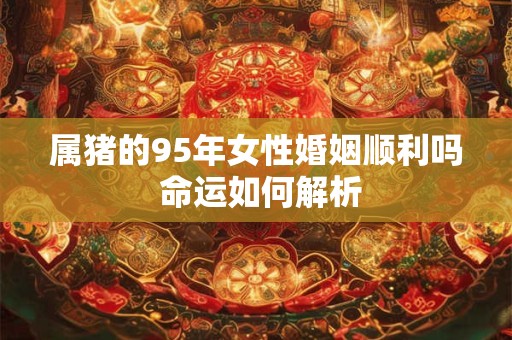 属猪的95年女性婚姻顺利吗 命运如何解析