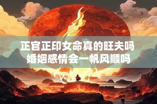 正官正印女命真的旺夫吗 婚姻感情会一帆风顺吗