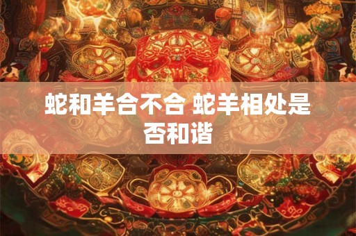 蛇和羊合不合 蛇羊相处是否和谐