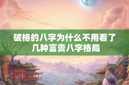 破格的八字为什么不用看了 几种富贵八字格局 破格的八字为什么不用看了 几种富贵八字格局