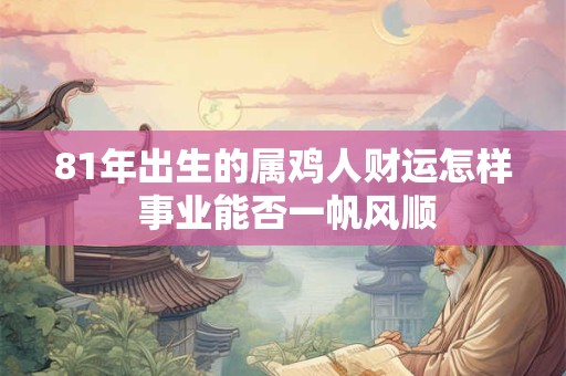 81年出生的属鸡人财运怎样 事业能否一帆风顺