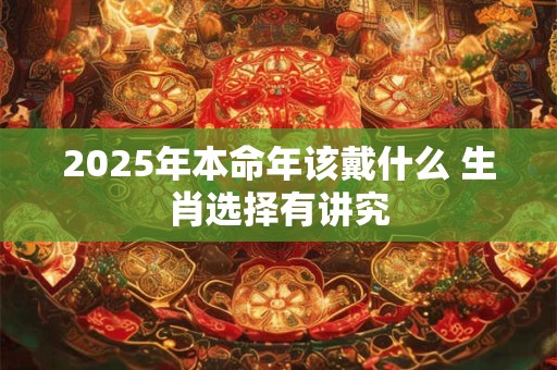 2025年本命年该戴什么 生肖选择有讲究
