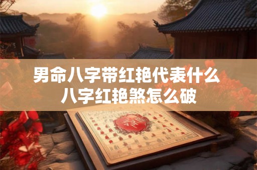 男命八字带红艳代表什么 八字红艳煞怎么破