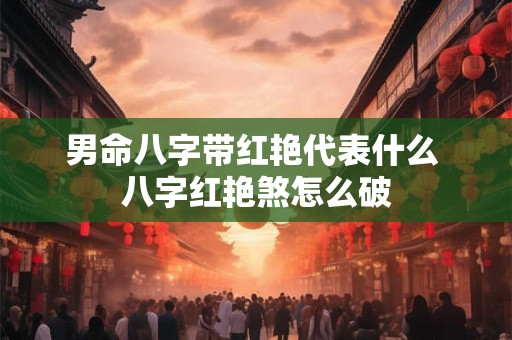 男命八字带红艳代表什么 八字红艳煞怎么破