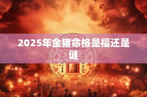 2025年金猪命格是福还是谜