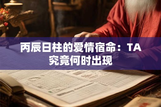 丙辰日柱的爱情宿命：TA究竟何时出现