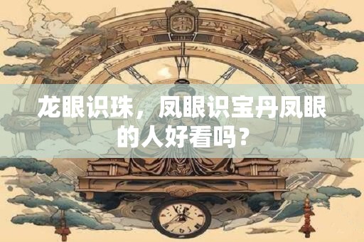 龙眼识珠，凤眼识宝丹凤眼的人好看吗？