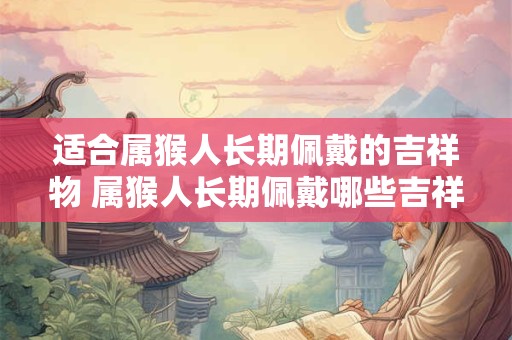 适合属猴人长期佩戴的吉祥物 属猴人长期佩戴哪些吉祥物最合适
