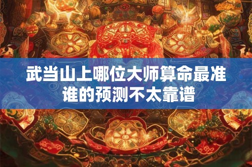 武当山上哪位大师算命最准 谁的预测不太靠谱