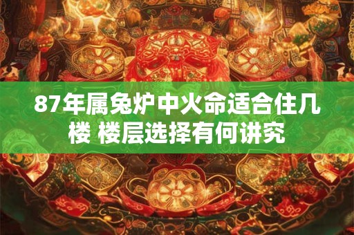 87年属兔炉中火命适合住几楼 楼层选择有何讲究