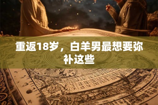 重返18岁,白羊男最想要弥补这些 重返18岁,白羊男最想要弥补这些
