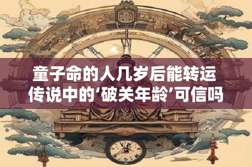 童子命的人几岁后能转运 传说中的‘破关年龄’可信吗 童子命的人几岁后能转运 传说中的‘破关年龄’可信吗