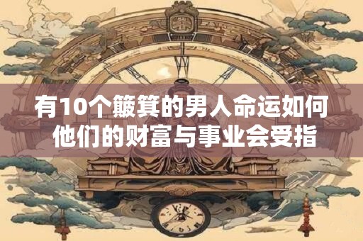 有10个簸箕的男人命运如何 他们的财富与事业会受指纹影响吗