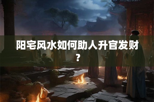阳宅风水如何助人升官发财？