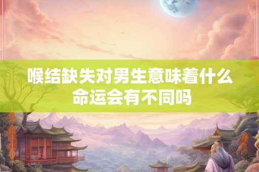 喉结缺失对男生意味着什么 命运会有不同吗