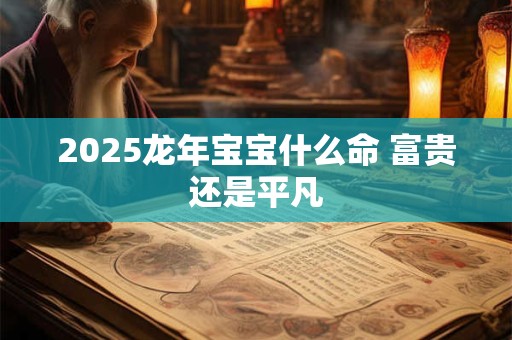 2025龙年宝宝什么命 富贵还是平凡