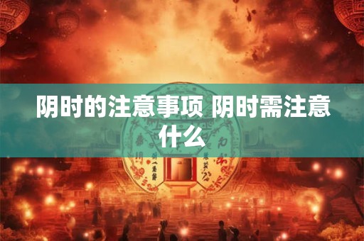 阴时的注意事项 阴时需注意什么