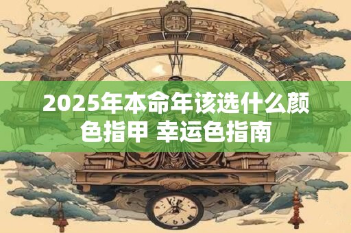 2025年本命年该选什么颜色指甲 幸运色指南