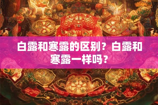 白露和寒露的区别？白露和寒露一样吗？