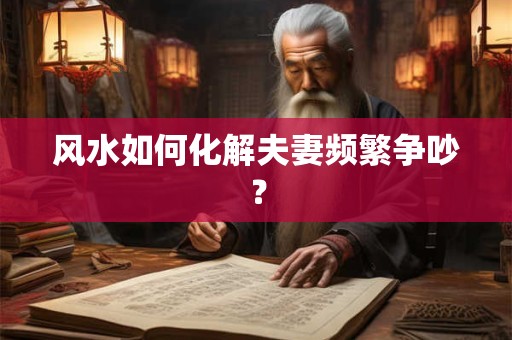 风水如何化解夫妻频繁争吵？